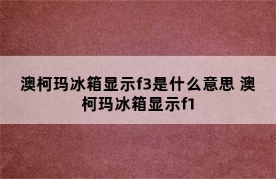 澳柯玛冰箱显示f3是什么意思 澳柯玛冰箱显示f1